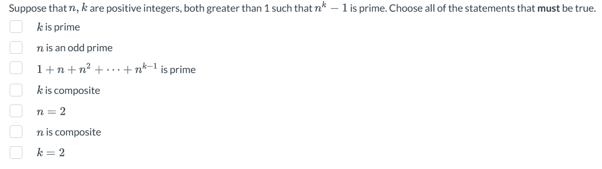 Suppose
k
that n, k are positive integers, both greater than 1 such that n
is prime
000000
n is an odd prime
1+n+n² + ··· + n-1 is prime
k is composite
n = 2
n is composite
k = 2
1 is prime. Choose all of the statements that must be true.