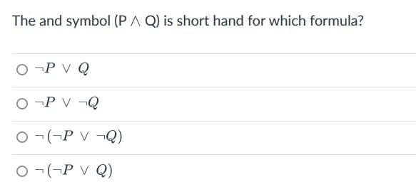 The and symbol (PA Q) is short hand for which formula?
OP V Q
OP VQ
O¬(¬P V ¬Q)
O¬(P VQ)