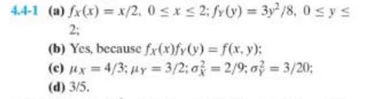 4.4-1 (a) fx(x) = x/2, 0≤x≤2: fy(y) = 3y²/8, 0≤ y ≤
2;
(b) Yes, because fx(x)fy(y) = f(x,y);
(c) x = 4/3: y = 3/2; o
(d) 3/5.
= 2/9:03 = 3/20;