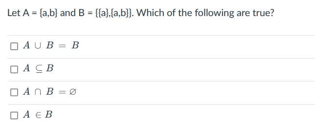 Let A = {a,b} and B = {{a},{a,b}}. Which of the following are true?
D A U B = B
DACB
D A N B = 0
D A E B