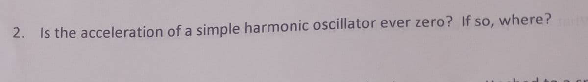 2. Is the acceleration of a simple harmonic oscillator ever zero? If so, where? V