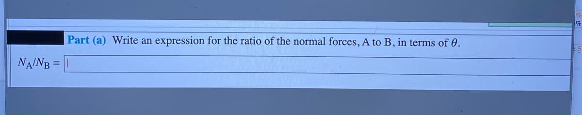Part (a) Write an expression for the ratio of the normal forces, A to B, in terms of 0.
NAINB =
