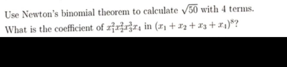 Use Newton's binomial theorem to calculate √50 with 4 terms.
What is the coefficient of xxx, in (x₁ + x₂ + x3 + x₁)³?