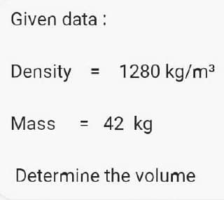 Given data:
Density
=
Mass = 42 kg
Determine the volume
1280 kg/m³