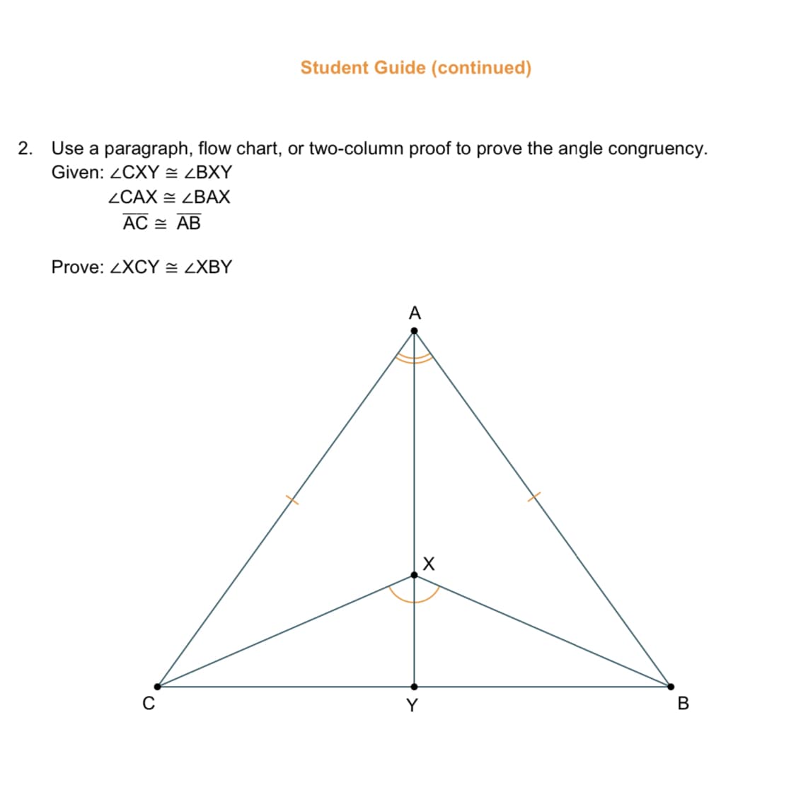 Student Guide (continued)
2. Use a paragraph, flow chart, or two-column proof to prove the angle congruency.
Given: 2CXY = ZBXY
ZCAX E ZBAX
AC = AB
Prove: ZXCY = LXBY
A
Y
В
