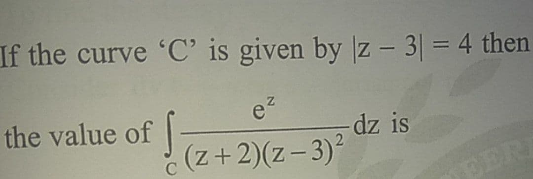 If the curve 'C' is given by |z - 3| = 4 then
%3D
the value of
e?
dz is
(z+2)(z-3)?
PER
