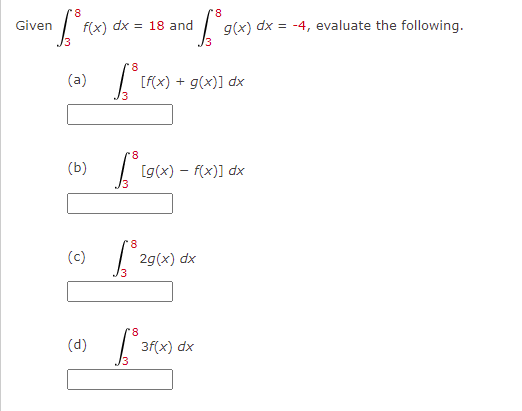 8.
Given
f(x) dx = 18 and
g(x) dx
= -4, evaluate the following.
(a)
[f(x) + g(x)] dx
(b)
[g(x) – f(x)] dx
8
(c)
29(x) dx
8.
(d)
3f(x) dx
