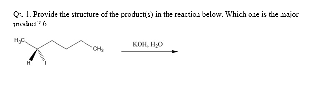 Q2. 1. Provide the structure of the product(s) in the reaction below. Which one is the major
product? 6
H3C.
КОН, Н,О
CH3
H
