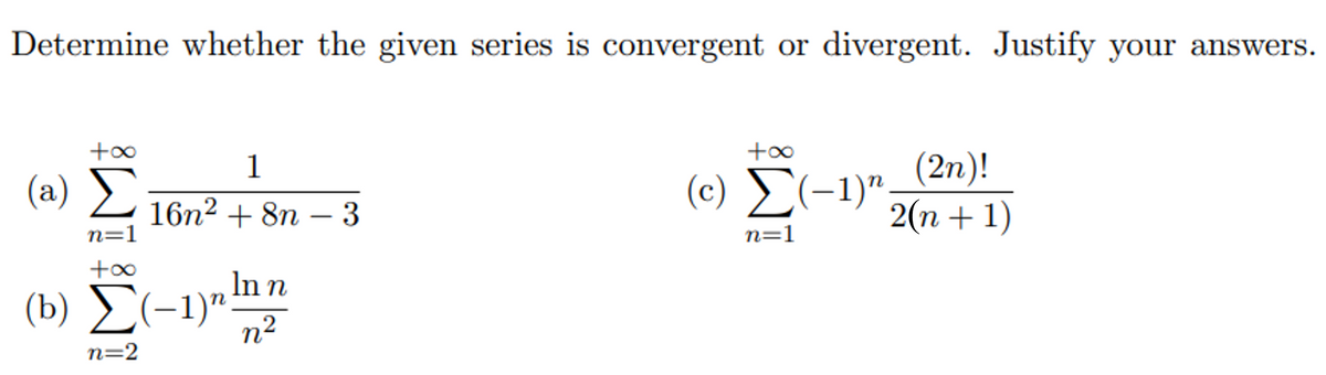 Determine whether the given series is convergent or divergent. Justify your answers.
+00
+o0
(2n)!
2(n + 1)
1
(a) L16n? + 8n – 3
(c) Σ-1.
-
n=1
n=1
+o0
(b) Σ-1)hn
n2
n=2
