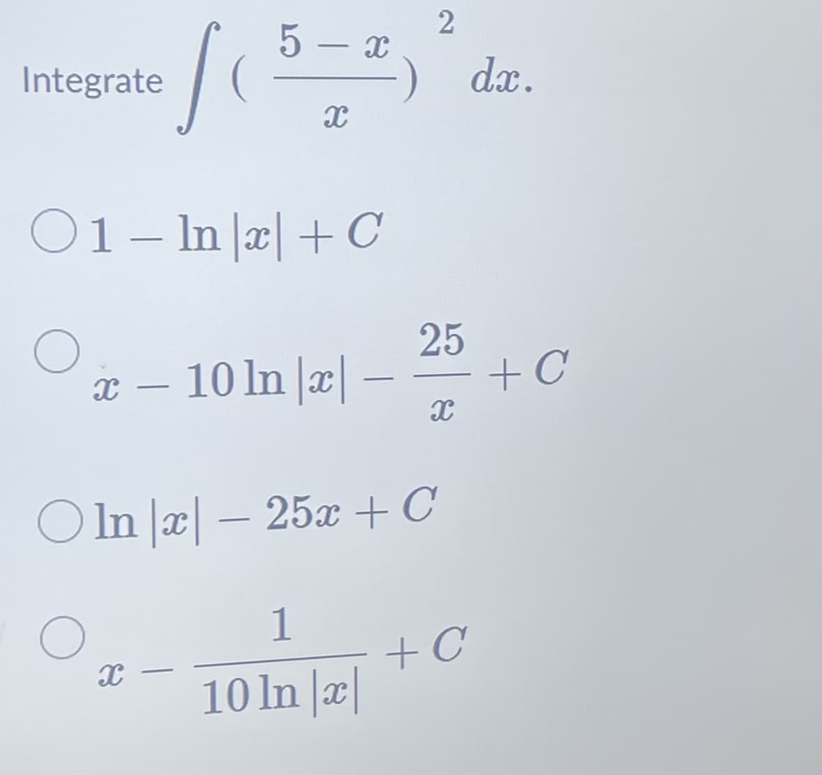 Integrate
so
5-x
01- Ina+C
X-
X
x - 10 ln |x|-
-
-
Oln|x - 25x + C
1
10 ln |x|
2
25
▬▬▬
X
+C
dx.
+C