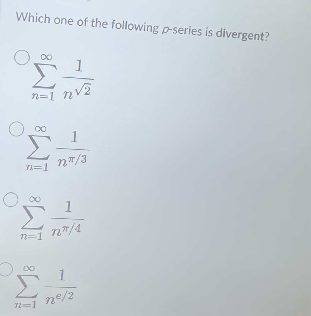 Which one of the following p-series is divergent?
S 1
n=1 n√2
n=1
1
n=1 nπ/4
8
1
nπ/3
n=1
1
ne/2