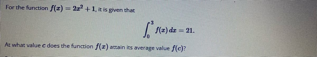 For the function f(1) = 21² + 1, it is given that
3
f(x) dx = 21.
At what value c does the function f(x) attain its average value f(c)?