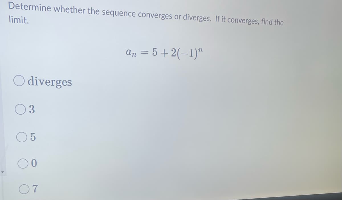 Determine whether the sequence converges or diverges. If it converges, find the
limit.
Odiverges
3
5
07
an = 5+2(−1)n