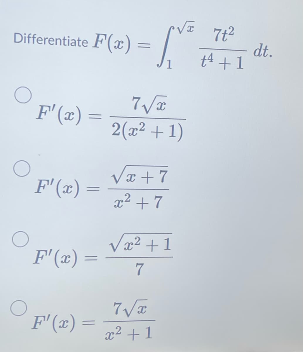 Differentiate F(x)=
F'(x) =
F'(x)
=
F'(x) =
F'(x)
=
=
[V²
7t²
- dt.
+4 +1
1
7√x
2(x² + 1)
√x+7
x² +7
x² +1
7
7√x
x² +1