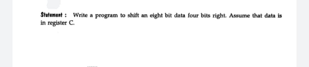 Statement :
Write a program to shift an eight bit data four bits right. Assume that data is
in register C.
