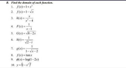 B. Find the domain of each function.
1. f(x)=1+x
2. f(x)-1-
3. h(x)=-
-4
4. F(x) =
X-1
5. G(x) = 8-2x
6. h(t)=-
2-1
7. g(x) =
1-Vx-2
8. f(x) = tanx
9. (x) = log(1-2x)
10. y (-x)
