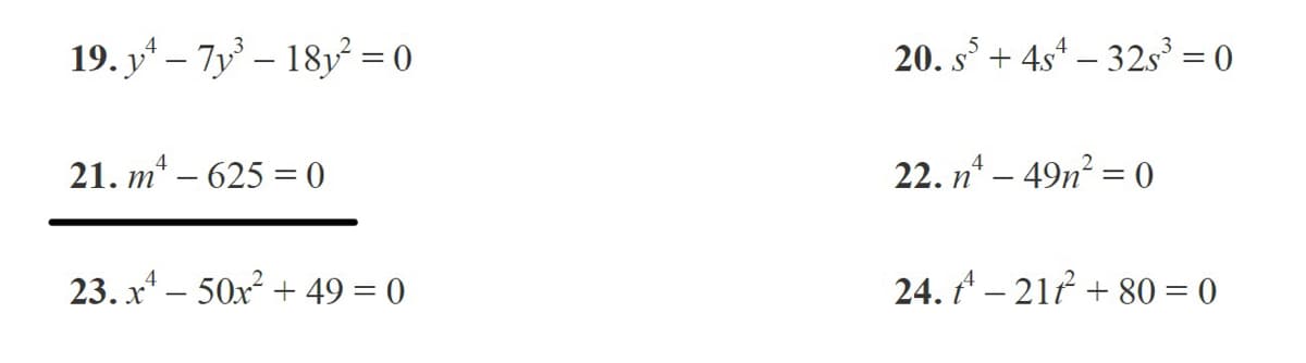 19. y* – 7y – 18y = 0
20. s + 4s* – 32s³ = 0
21. m* – 625 = 0
22. n* – 49n? = 0
23. x* – 50x + 49 = 0
24. A – 21f + 80 = 0
