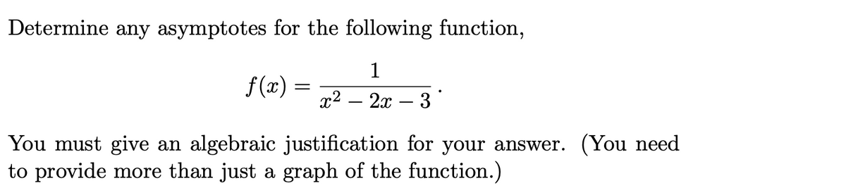 Determine any asymptotes for the following function,
1
f (x):
x2
2x
3
You must give an algebraic justification for your answer. (You need
to provide more than just a graph of the function.)
