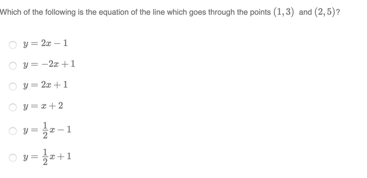 Which of the following is the equation of the line which goes through the points (1, 3) and (2,5)?
y = 2x
1
-
y = -2x +1
y = 2x + 1
y = x + 2
Y =
+1
||
సా
