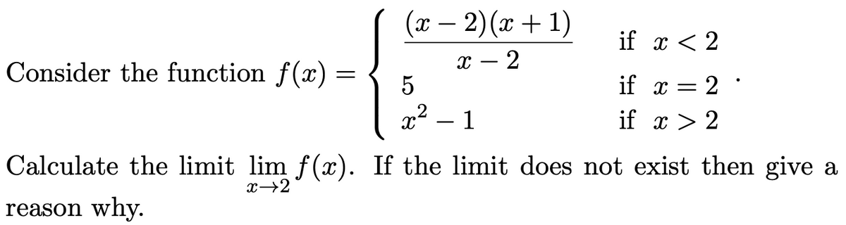 (x – 2)(x + 1)
if x < 2
Consider the function f(x)
х — 2
if x = 2 '
x2 – 1
if x > 2
Calculate the limit lim f(x). If the limit does not exist then give a
x→2
reason why.
