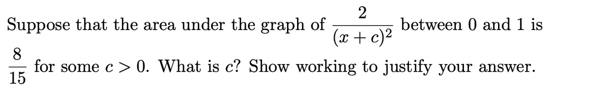 Suppose that the area under the graph of
2
between 0 and 1 is
(x + c)2
8
for some c > 0. What is c? Show working to justify your answer.
15
