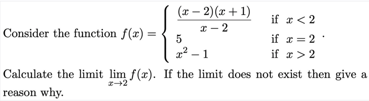(x – 2)(x + 1)
-
if x < 2
Consider the function f(x) :
x – 2
-
if x = 2 :
x
- 1
if x > 2
Calculate the limit lim f(). If the limit does not exist then give a
x→2
reason why.
