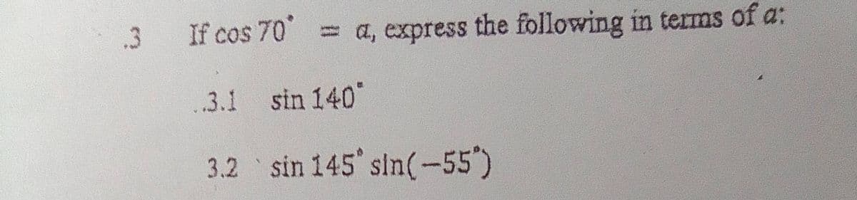 .3 If cos 70*
..3.1
3.2
a, express the following in terms of a:
sin 140*
sin 145 sin(-55)