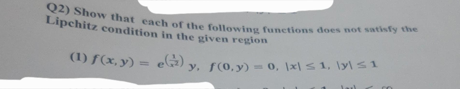 Q2) Show that each of the following functions does not satisfy the
Lipchitz condition in the given region
(1) f(x, y) = e) y, f(0, y) = 0, \x| ≤ 1, \y| ≤ 1
Jarl