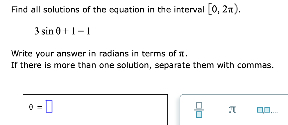 Find all solutions of the equation in the interval 0, 2n).
3 sin 0+1= 1
Write your answer in radians in terms of T.
If there is more than one solution, separate them with commas.
