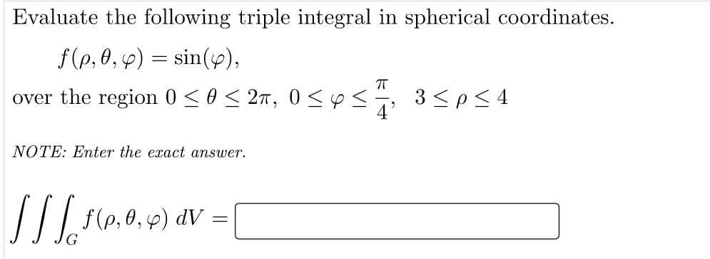 Evaluate the following triple integral in spherical coordinates.
f(p, 0, 4) = sin(4),
over the region 0 <0< 27, 0 < es
3 <p< 4
NOTE: Enter the exact answer.
dV
