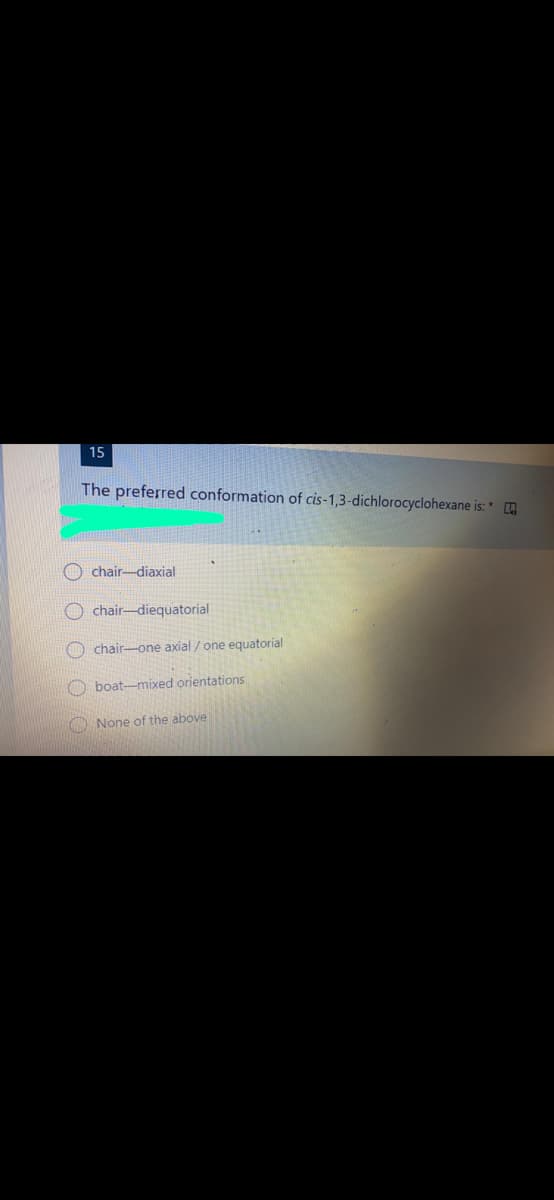 15
The preferred conformation of cis-1,3-dichlorocyclohexane is: *
chair-diaxial
O chair-diequatorial
O chair-one axial / one equatorial
O boat-mixed orientations
None of the above
