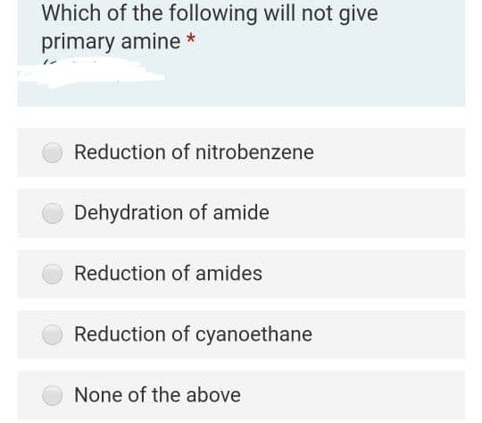 Which of the following will not give
primary amine *
Reduction of nitrobenzene
Dehydration of amide
Reduction of amides
Reduction of cyanoethane
None of the above
