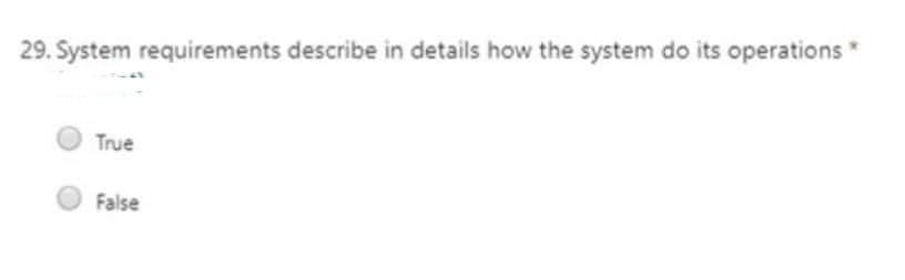 29. System requirements describe in details how the system do its operations*
True
False
