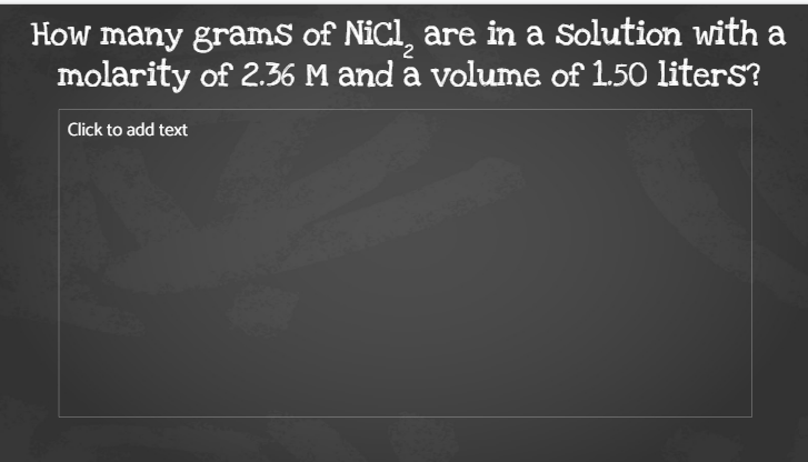 How many gramS of NiCl, are in a Solution with a
molarity of 2.36 M and a volume of 1.50 liters?
2.
Click to add text
