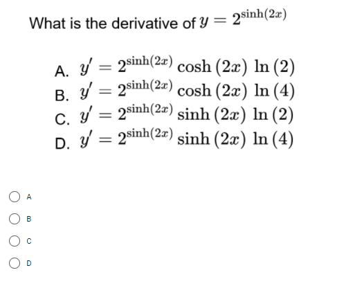 What is the derivative of y= 2$inh(2æ)
A Y = 2sinh(2r) cosh (2æ) ln (2)
B / = 2sinh(2a) cosh (2x) In (4)
C. y = 2sinh(2æ) sinh (2x) ln (2)
D. Y = 2sinh(2=) sinh (2x) ln (4)
A
B
O D
C.

