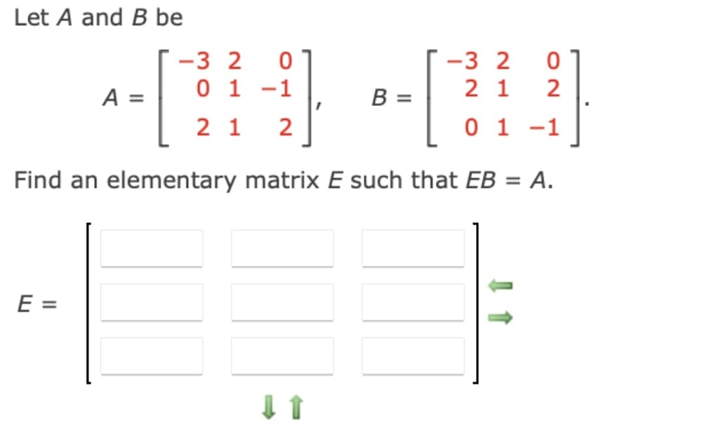 Let A and B be
-3 2
-3 2
A =
0 1 -1
B =
2 1
2 1
2
0 1 -1
Find an elementary matrix E such that EB
%3D
E =
A.
