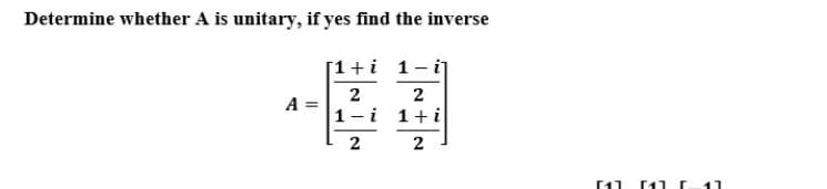 Determine whether A is unitary, if yes find the inverse
[1+i 1-i]
A =
2
2
1 -i 1+i
2
2
[11
11
