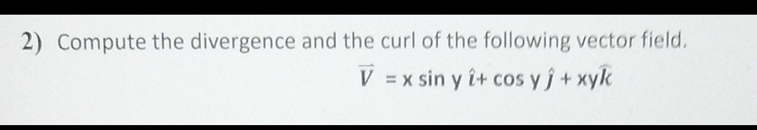 2) Compute the divergence and the curl of the following vector field.
V
= x sin y î+ cos y j+xyk