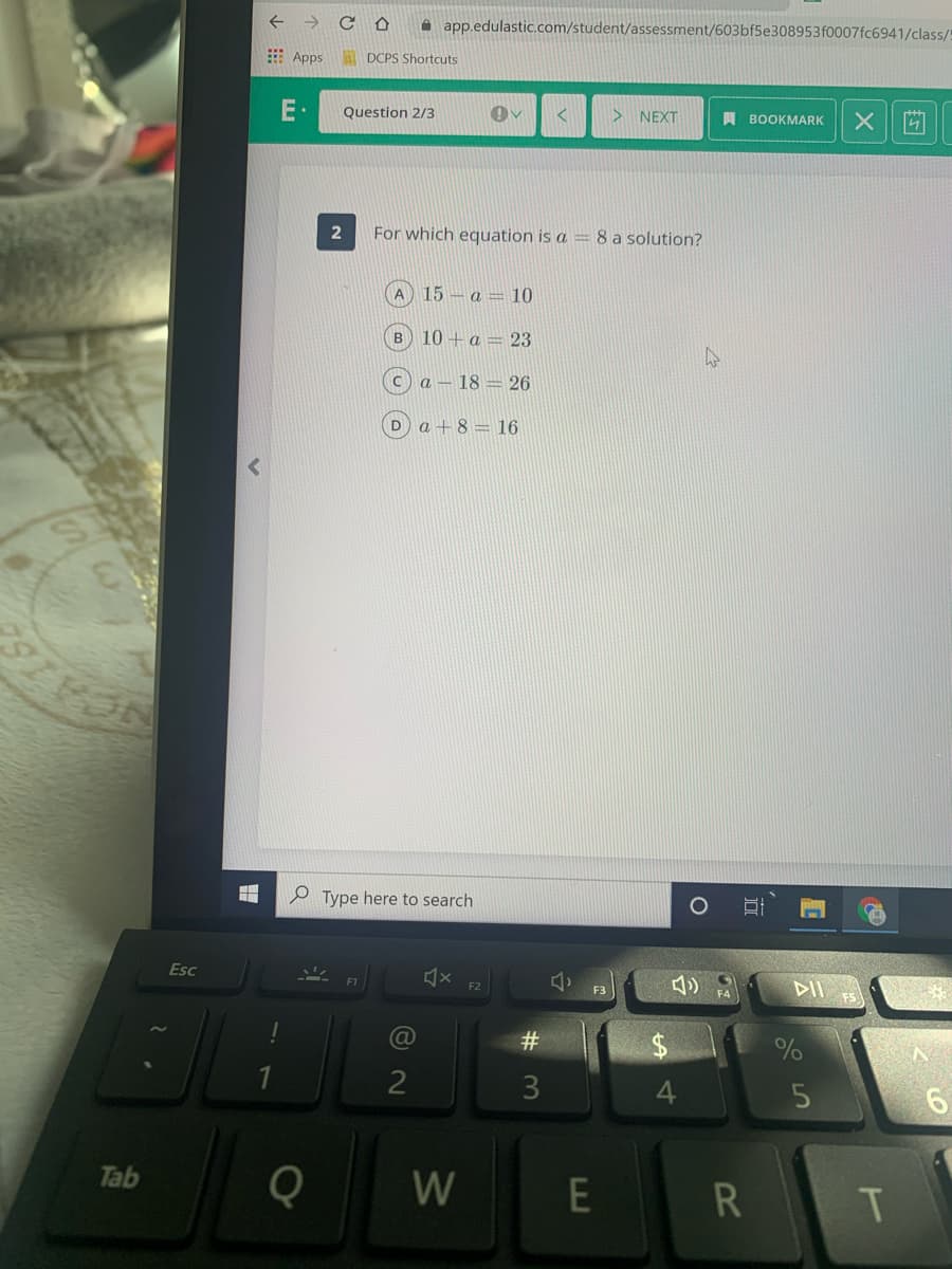 A app.edulastic.com/student/assessment/603bf5e308953f0007fc6941/class/!
E Apps
A DCPS Shortcuts
E.
Question 2/3
> NEXT
A BOOKMARK
For which equation is a = 8 a solution?
A 15 - a = 10
в 10 + а — 23
Ca - 18 = 26
Da +8= 16
P Type here to search
Esc
DII
F2
@
#
3
4.
Tab
W
E
T
