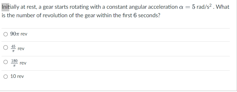Initially at rest, a gear starts rotating with a constant angular acceleration a = 5 rad/s². What
is the number of revolution of the gear within the first 6 seconds?
O 90π rev
πT
180
7T
rev
rev
O 10 rev