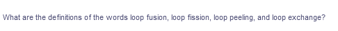 What are the definitions of the words loop fusion, loop fission, loop peeling, and loop exchange?
