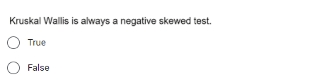 Kruskal Wallis is always a negative skewed test.
O True
O False
