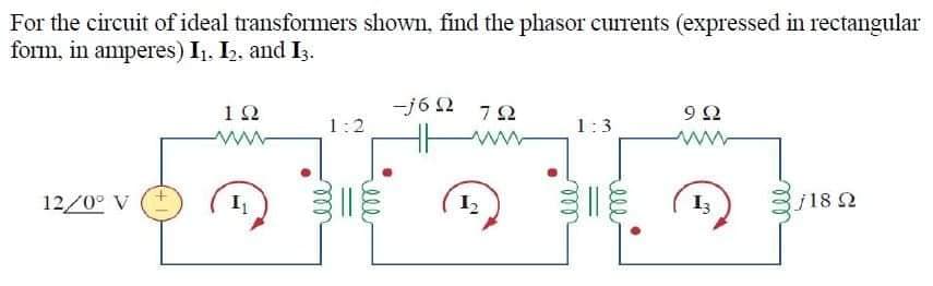 For the circuit of ideal transformers shown, find the phasor curents (expressed in rectangular
form, in amperes) I1. I, and Is.
-j6 2 72
12
1:2
1:3
12/0° V
I3
j18
