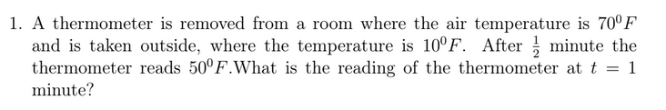 1. A thermometer is removed from a room where the air temperature is 70°F
and is taken outside, where the temperature is 10°F. After minute the
thermometer reads 50°F.What is the reading of the thermometer at t = 1
minute?
