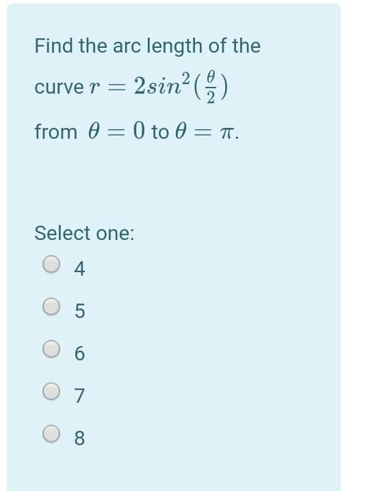 Find the arc length of the
2(0
curve r = 2sin²(,)
from 0 = 0 to 0 = T.
Select one:
4
6.
7
8
