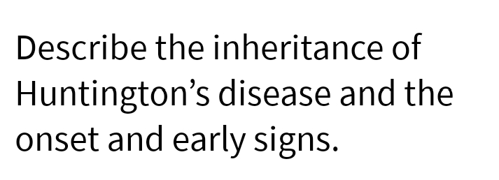 Describe the inheritance of
Huntington's disease and the
onset and early signs.

