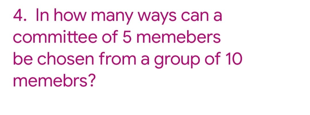 4. In how many ways can a
committee of 5 memebers
be chosen from a group of 10
memebrs?
