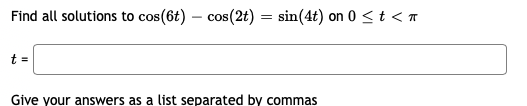 Find all solutions to cos(6t) – cos(2t) = sin(4t) on 0 < t < n
t =
Give your answers as a list separated by commas
