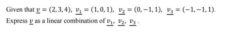 Given that v = (2,3, 4), vị = (1,0, 1), v2 = (0,–1,1), v3 = (-1,–1,1).
%3D
Express v as a linear combination of v1, v2, v3 .
