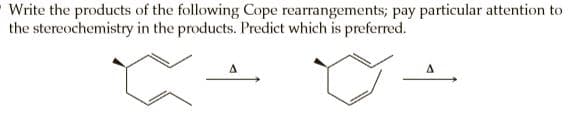 Write the products of the following Cope rearrangements; pay particular attention to
the stereochemistry in the products. Predict which is preferred.
